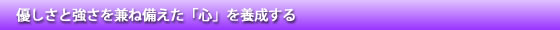 優しさと強さを兼ね備えた「心」を養成する